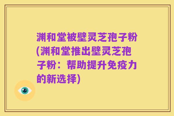 渊和堂被壁灵芝孢子粉(渊和堂推出壁灵芝孢子粉:帮助提升免疫力的新选择)