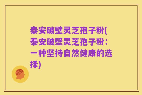 泰安破壁灵芝孢子粉(泰安破壁灵芝孢子粉：一种坚持自然健康的选择)