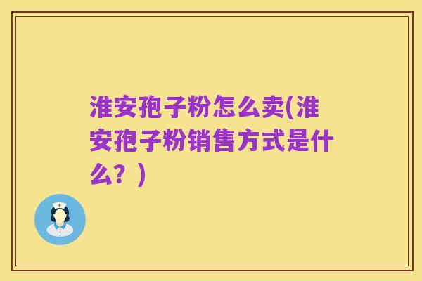 淮安孢子粉怎么卖(淮安孢子粉销售方式是什么？)
