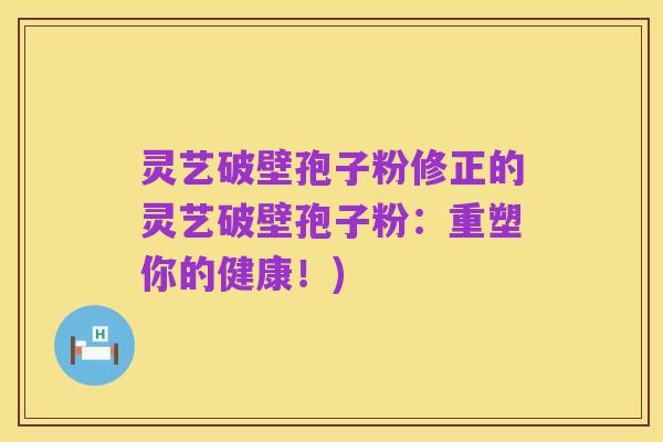 灵艺破壁孢子粉修正的灵艺破壁孢子粉：重塑你的健康！)