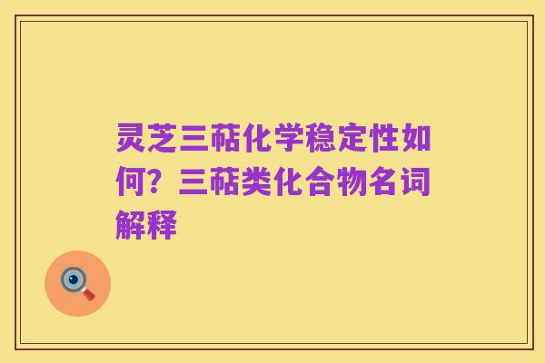 灵芝三萜化学稳定性如何?三萜类化合物名词解释