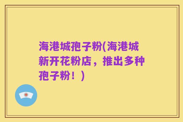海港城孢子粉(海港城新开花粉店，推出多种孢子粉！)