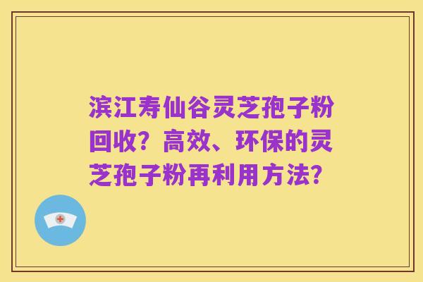 滨江寿仙谷灵芝孢子粉回收？高效、环保的灵芝孢子粉再利用方法？