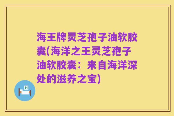 海王牌灵芝孢子油软胶囊(海洋之王灵芝孢子油软胶囊:来自海洋深处的滋养之宝)