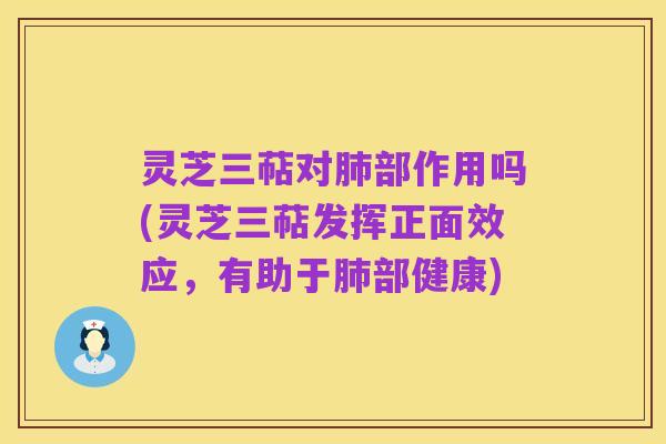 灵芝三萜对肺部作用吗(灵芝三萜发挥正面效应,有助于肺部健康)