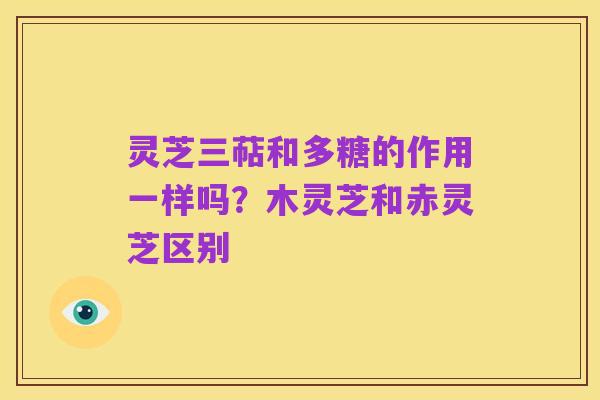 灵芝三萜和多糖的作用一样吗?木灵芝和赤灵芝区别