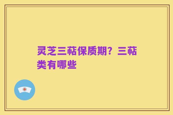 灵芝三萜保质期?三萜类有哪些