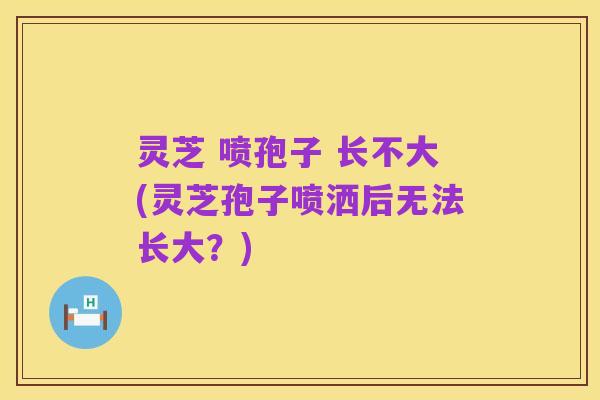 灵芝 喷孢子 长不大(灵芝孢子喷洒后无法长大？)