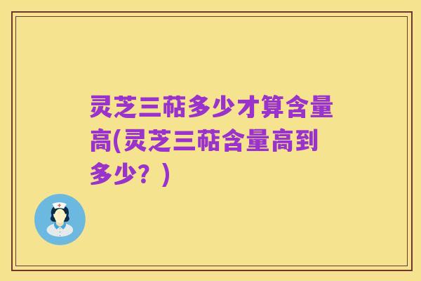 灵芝三萜多少才算含量高(灵芝三萜含量高到多少？)