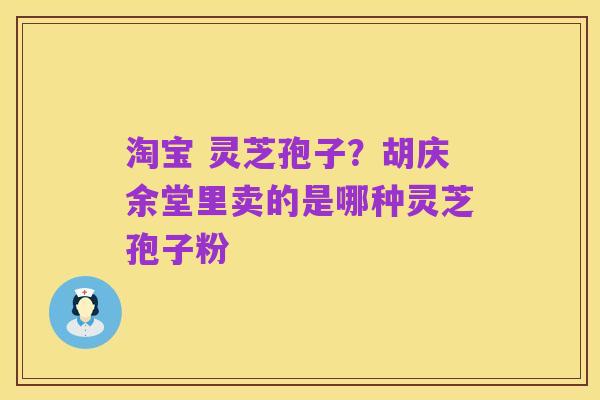 淘宝 灵芝孢子?胡庆余堂里卖的是哪种灵芝孢子粉