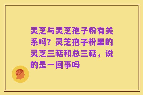 灵芝与灵芝孢子粉有关系吗?灵芝孢子粉里的灵芝三萜和总三萜,说的是一回事吗