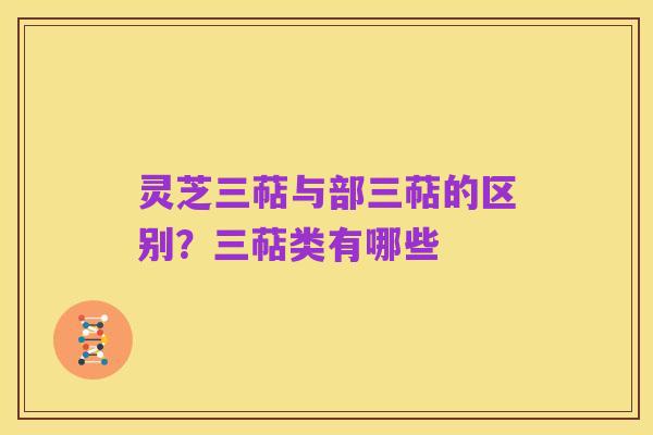 灵芝三萜与部三萜的区别?三萜类有哪些