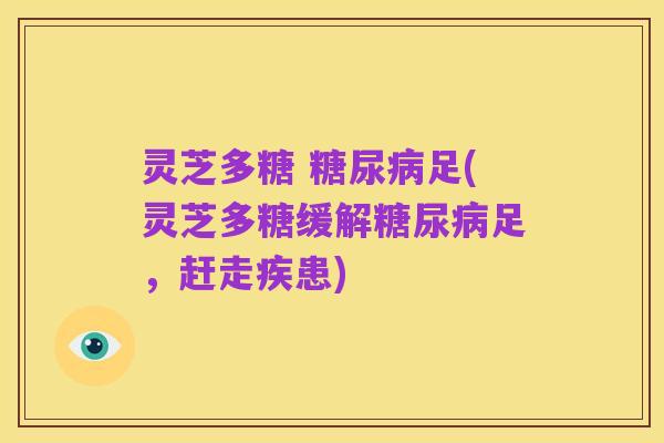 灵芝多糖 糖尿病足(灵芝多糖缓解糖尿病足,赶走疾患)
