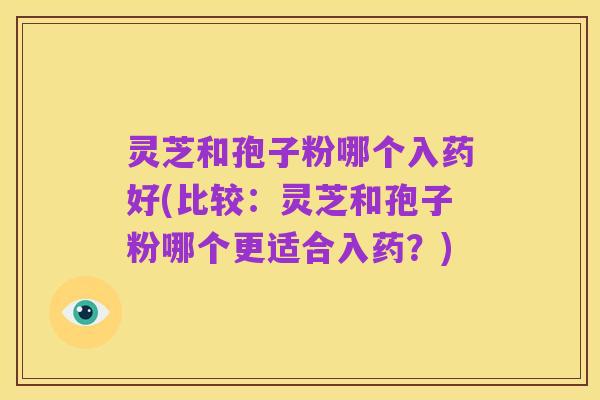 灵芝和孢子粉哪个入药好(比较:灵芝和孢子粉哪个更适合入药?)