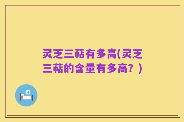 灵芝三萜有多高(灵芝三萜的含量有多高？)