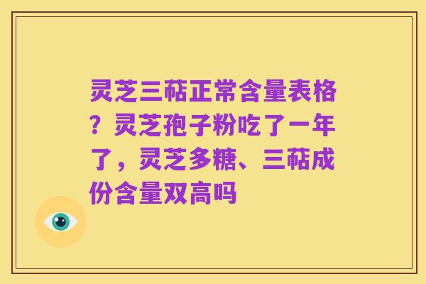 灵芝三萜正常含量表格？灵芝孢子粉吃了一年了，灵芝多糖、三萜成份含量双高吗