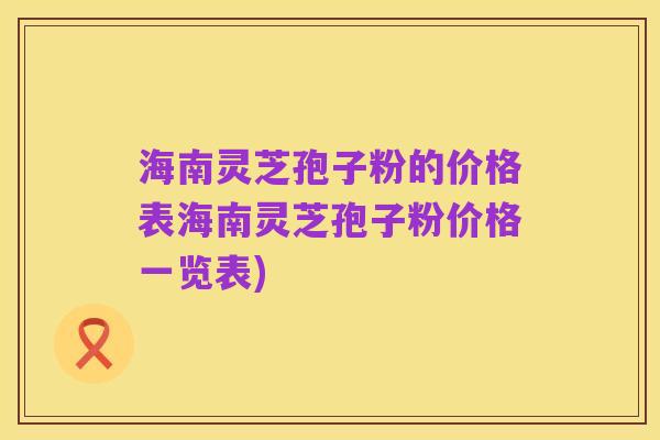 海南灵芝孢子粉的价格表海南灵芝孢子粉价格一览表)