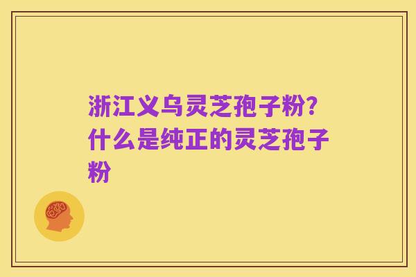 浙江义乌灵芝孢子粉?什么是纯正的灵芝孢子粉