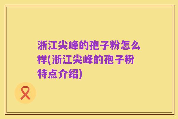 浙江尖峰的孢子粉怎么样(浙江尖峰的孢子粉特点介绍)