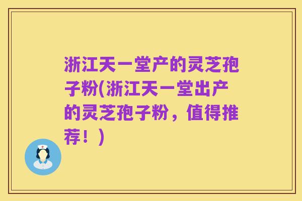 浙江天一堂产的灵芝孢子粉(浙江天一堂出产的灵芝孢子粉,值得推荐!)