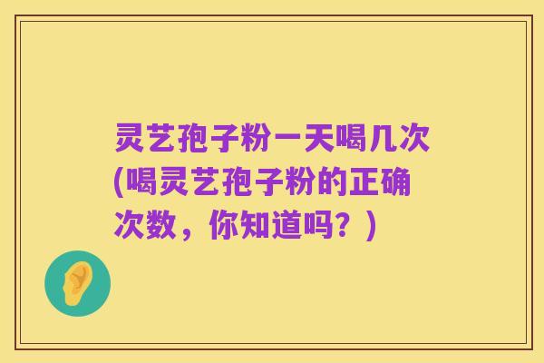 灵艺孢子粉一天喝几次(喝灵艺孢子粉的正确次数,你知道吗?)