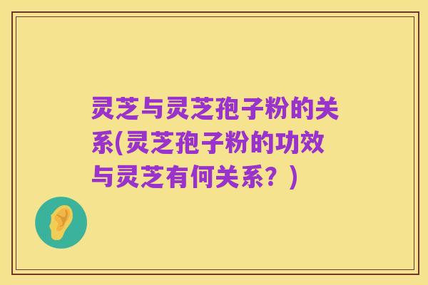 灵芝与灵芝孢子粉的关系(灵芝孢子粉的功效与灵芝有何关系？)