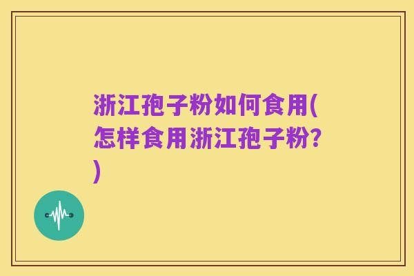 浙江孢子粉如何食用(怎样食用浙江孢子粉?)