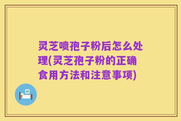 灵芝喷孢子粉后怎么处理(灵芝孢子粉的正确食用方法和注意事项)
