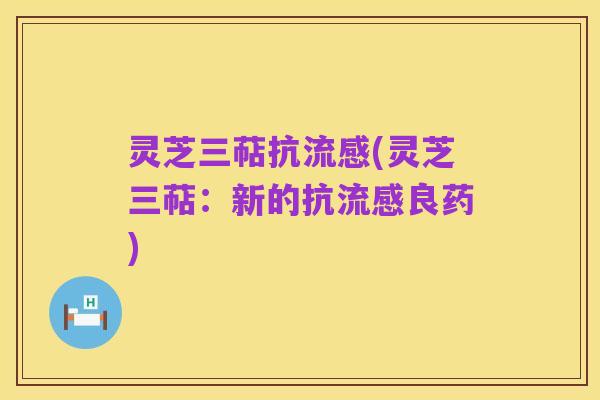 灵芝三萜抗流感(灵芝三萜：新的抗流感良药)