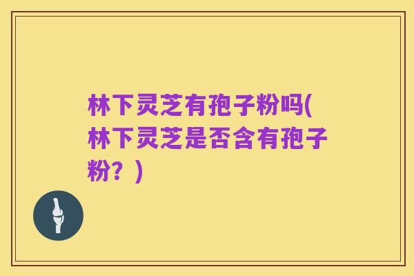 林下灵芝有孢子粉吗(林下灵芝是否含有孢子粉？)