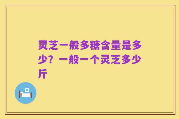 灵芝一般多糖含量是多少?一般一个灵芝多少斤