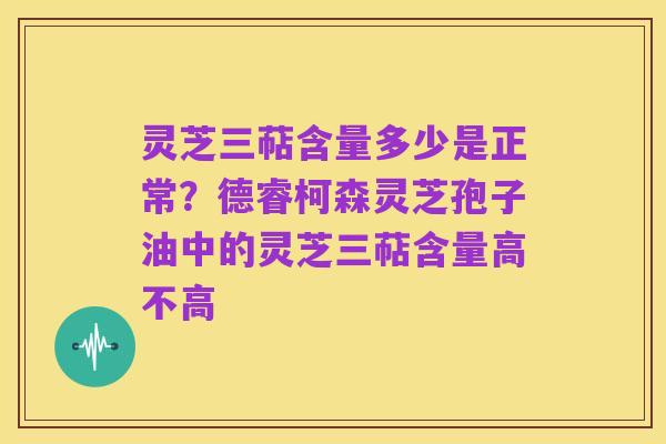 灵芝三萜含量多少是正常？德睿柯森灵芝孢子油中的灵芝三萜含量高不高