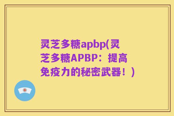灵芝多糖apbp(灵芝多糖APBP:提高免疫力的秘密武器!)