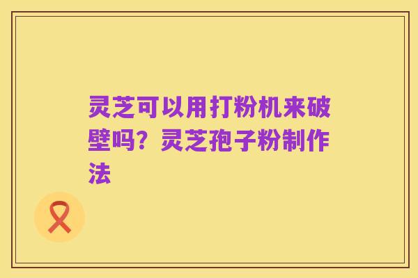 灵芝可以用打粉机来破壁吗？灵芝孢子粉制作法