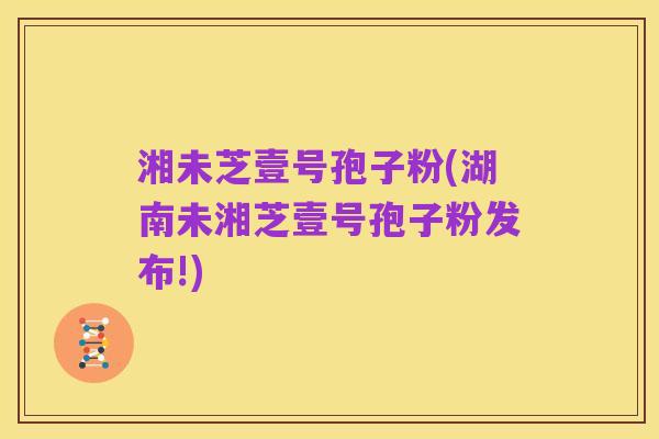 湘未芝壹号孢子粉(湖南未湘芝壹号孢子粉发布!)