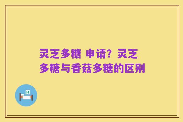 灵芝多糖 申请？灵芝多糖与香菇多糖的区别