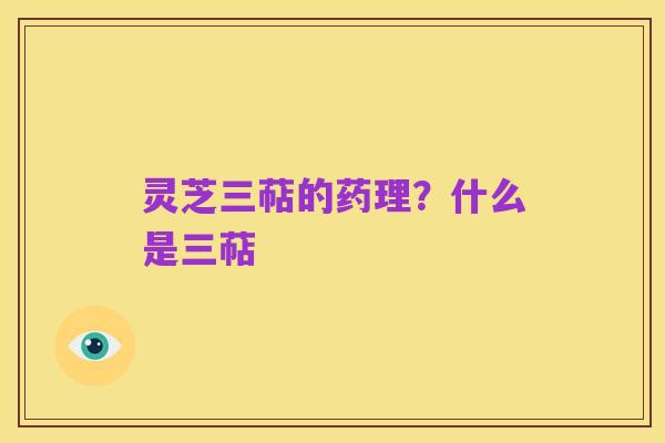 灵芝三萜的药理？什么是三萜