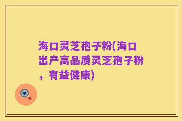海口灵芝孢子粉(海口出产高品质灵芝孢子粉,有益健康)