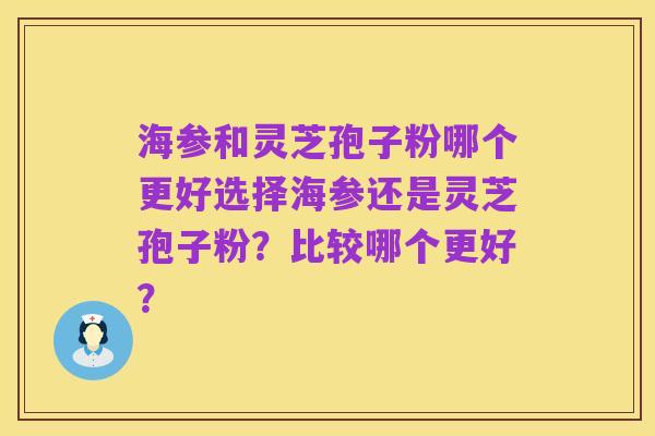海参和灵芝孢子粉哪个更好选择海参还是灵芝孢子粉？比较哪个更好？