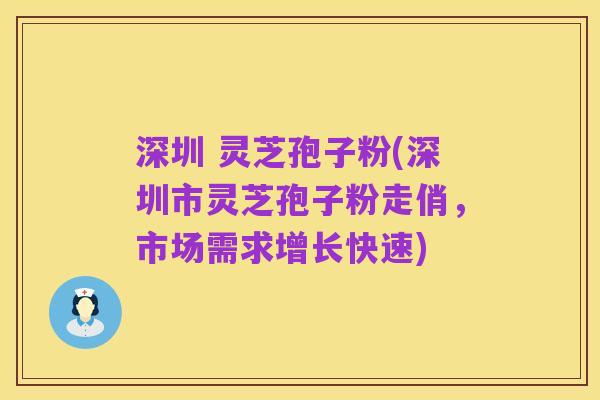 深圳 灵芝孢子粉(深圳市灵芝孢子粉走俏，市场需求增长快速)