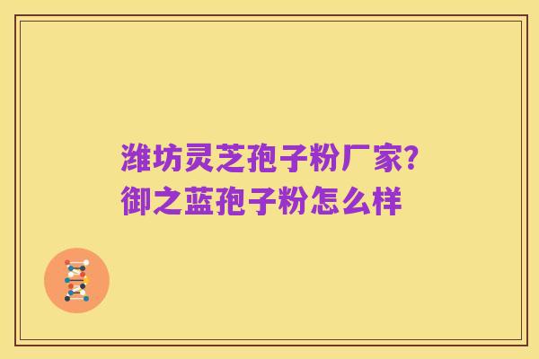 潍坊灵芝孢子粉厂家？御之蓝孢子粉怎么样