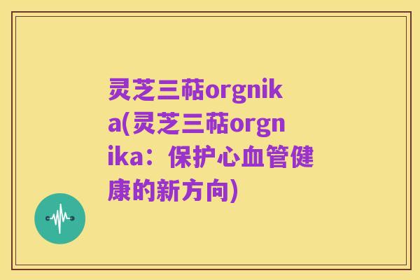 灵芝三萜orgnika(灵芝三萜orgnika:保护心血管健康的新方向)