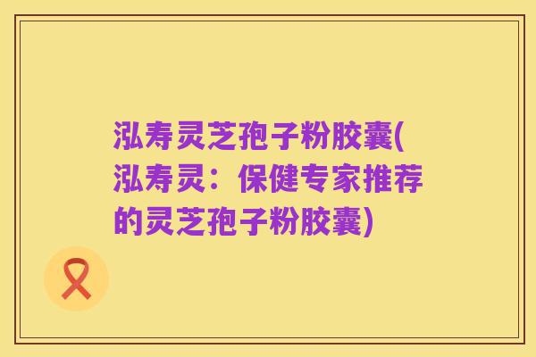 泓寿灵芝孢子粉胶囊(泓寿灵:保健专家推荐的灵芝孢子粉胶囊)