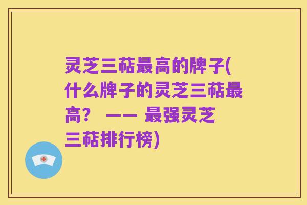 灵芝三萜最高的牌子(什么牌子的灵芝三萜最高？ —— 最强灵芝三萜排行榜)