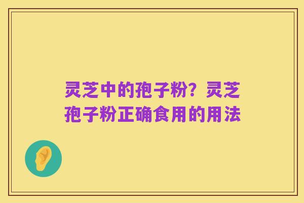 灵芝中的孢子粉？灵芝孢子粉正确食用的用法