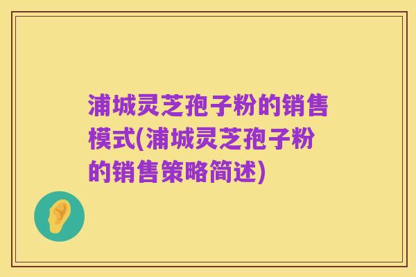 浦城灵芝孢子粉的销售模式(浦城灵芝孢子粉的销售策略简述)
