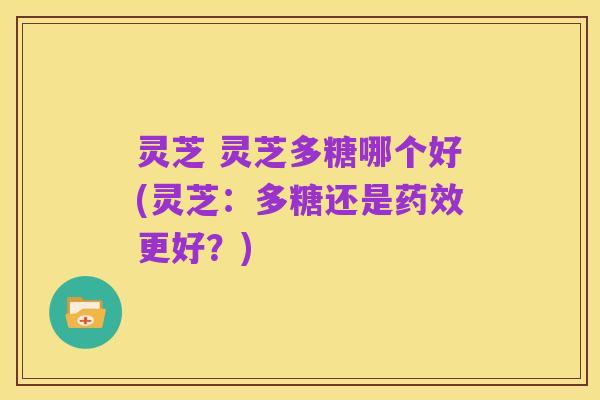 灵芝 灵芝多糖哪个好(灵芝：多糖还是药效更好？)