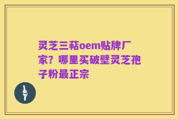 灵芝三萜oem贴牌厂家?哪里买破壁灵芝孢子粉最正宗