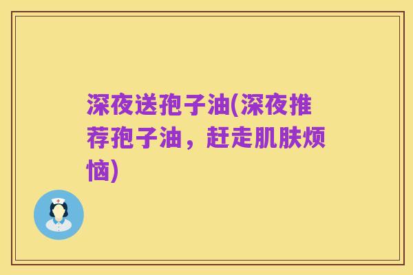 深夜送孢子油(深夜推荐孢子油,赶走肌肤烦恼)
