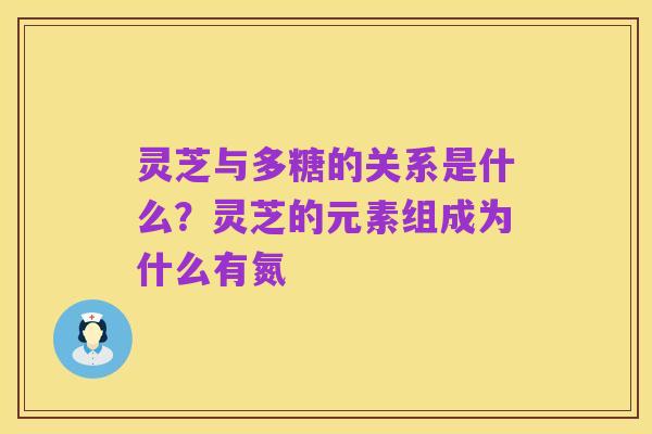 灵芝与多糖的关系是什么?灵芝的元素组成为什么有氮
